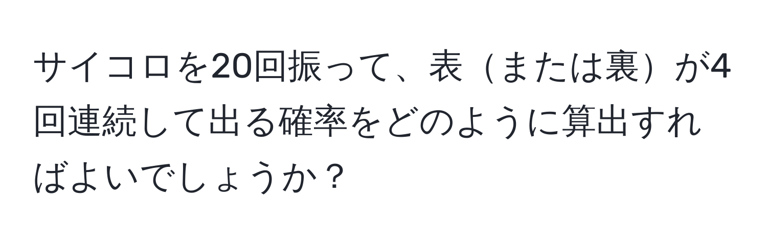 サイコロを20回振って、表または裏が4回連続して出る確率をどのように算出すればよいでしょうか？