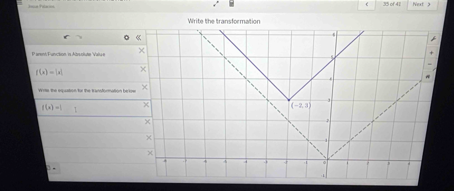 <
Josue Palacios 35 of 41 Next >
Write the transformation
Parent Function is Absolute Value
f(x)=|x|
Write the equation for the transformation belo
f(x)=| 1
D