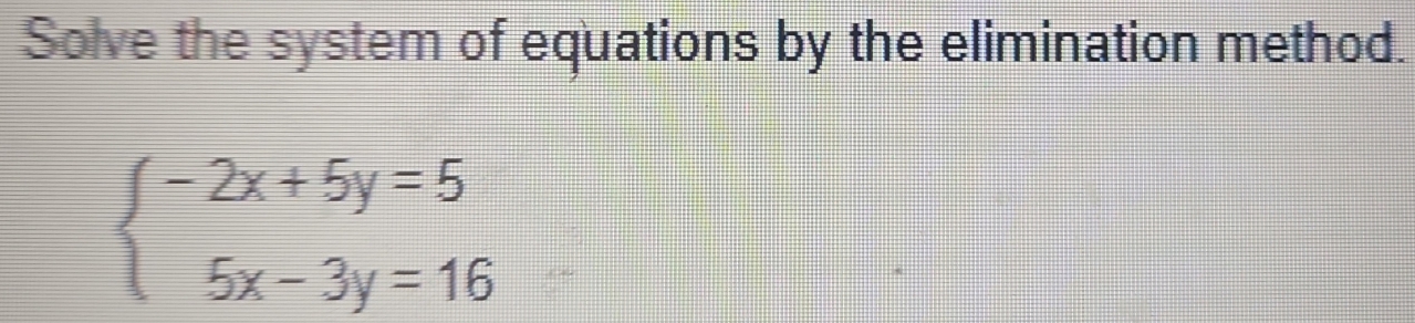 Solve the system of equations by the elimination method.
beginarrayl -2x+5y=5 5x-3y=16endarray.