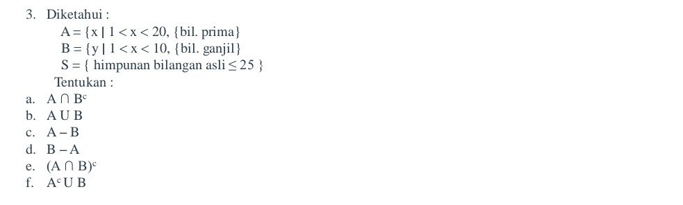 Diketahui :
A= x|1 , bil. prima
B= y|1 , bil. ganjil 
S=  himpunan bilangan asli ≤ 25
Tentukan : 
a. A∩ B^c
b. A∪ B
c. A-B
d. B-A
e. (A∩ B)^c
f. A^cUB