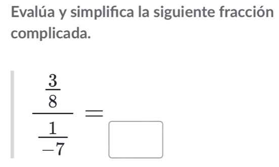 Evalúa y simplifca la siguiente fracción 
complicada.
frac  3/8  1/-7 =_□ 