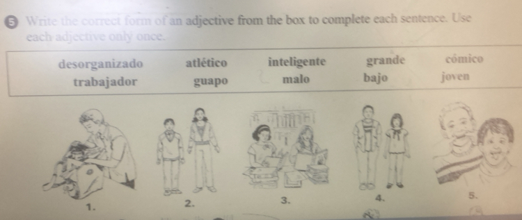 ⑤ Write the correct form of an adjective from the box to complete each sentence. Use
each adjective only once.
desorganizado atlético inteligente grande cómico
trabajador guapo malo bajo joven
2.
3.
4.
5.