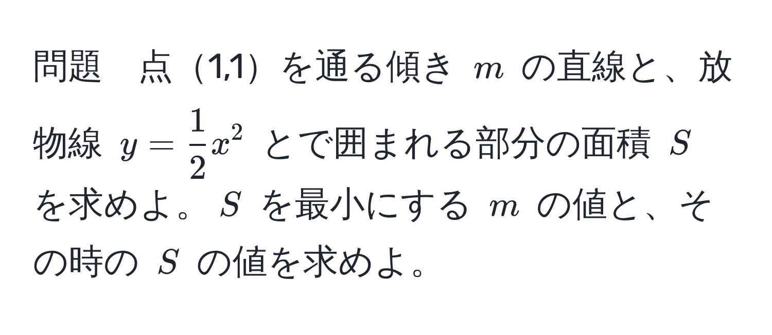 問題　点1,1を通る傾き $m$ の直線と、放物線 $y =  1/2 x^2$ とで囲まれる部分の面積 $S$ を求めよ。$S$ を最小にする $m$ の値と、その時の $S$ の値を求めよ。