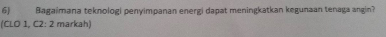 6)€ Bagaimana teknologi penyimpanan energi dapat meningkatkan kegunaan tenaga angin? 
(CLO 1, C2: 2 markah)