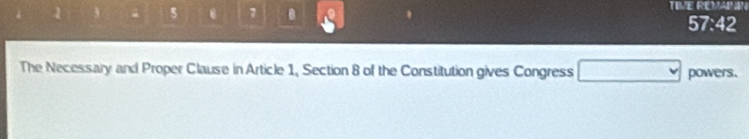 4 1 3 5 6 7 . TIME REMAN 
57:42 
The Necessary and Proper Clause in Article 1, Section 8 of the Constitution gives Congress □ powers.