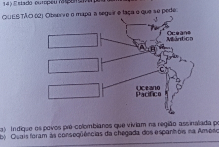 Estado europeu respaisver 
QUE seguir e faça o que se pede: 
a) Indiqueos povos pré-colombianos que viviam na região assinatada po 
b) Quais foram às conseqüências da chegada dos espanhóis na Amério