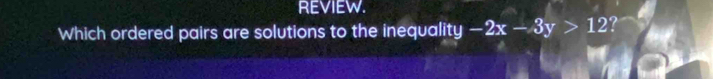 REVIEW. 
Which ordered pairs are solutions to the inequality -2x-3y>12 ?