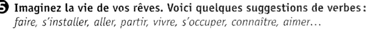 Imaginez la vie de vos rêves. Voici quelques suggestions de verbes : 
faire, s’installer, aller, partir, vivre, s’occuper, connaître, aimer..