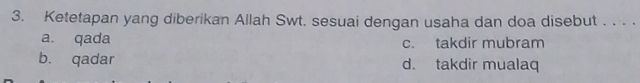 Ketetapan yang diberikan Allah Swt. sesuai dengan usaha dan doa disebut . . . .
a. qada c. takdir mubram
b. qadar d. takdir mualaq