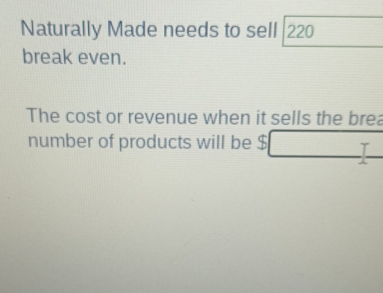 Naturally Made needs to sell | 220
break even. 
The cost or revenue when it sells the brea 
number of products will be $
□