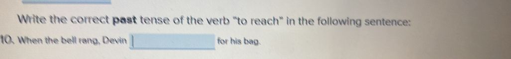 Write the correct past tense of the verb “to reach” in the following sentence: 
10. When the bell rang, Devin □ for his bag.