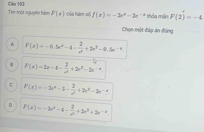 Tim một nguyên hàm F(x) của hàm số f(x)=-2e^x-2e^(-x) thỏa mãn F(2)=-4
Chọn một đáp án đúng
A F(x)=-0.5e^x-4- 2/e^2 +2e^2-0.5e^(-x).
B F(x)=2x-4- 2/e^2 +2e^2-2e^(-x).
C F(x)=-2e^x-3- 2/e^2 +2e^2-2e^(-x).
D F(x)=-2e^x-4- 2/e^2 +2e^2+2e^(-x).