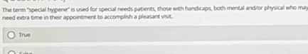 The term 'special hygiene'' is used for special needs patients, those with handicaps, both mental and/or physical who may
need extra time in their appointment to accomplish a pleasant visit.
True