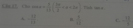 Cho cos a= 5/13 ( 3π /2 . Tinh tan α.
A. - 12/13 . B.  5/12 . C. - 12/5 .