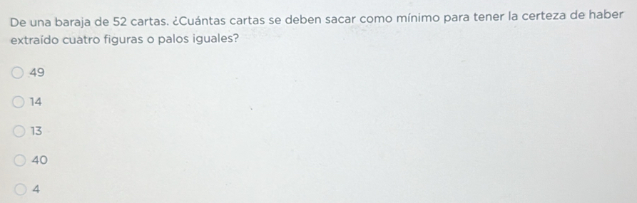 De una baraja de 52 cartas. ¿Cuántas cartas se deben sacar como mínimo para tener la certeza de haber
extraído cuatro figuras o palos iguales?
49
14
13
40
4