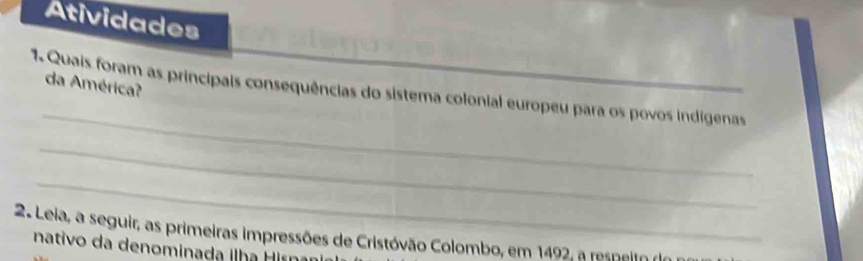 Atividades 
_ 
1. Quais foram as principais consequências do sistema colonial europeu para os povos indigenas da América? 
_ 
_ 
2. Leia, a seguir, as primeiras impressões de Cristóvão Colombo, em 1492, a respeiro de 
nativo da denominada ilh a Hr