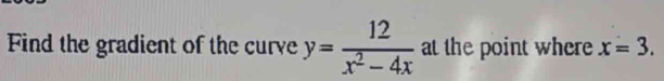 Find the gradient of the curve y= 12/x^2-4x  at the point where x=3.