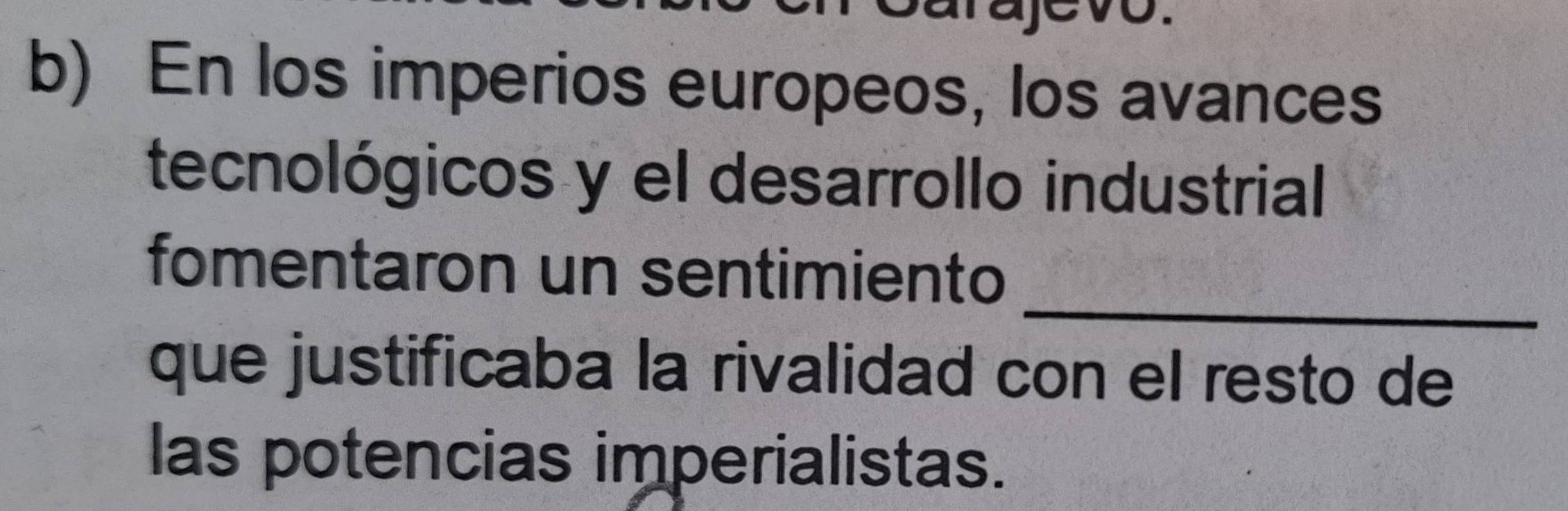 evo. 
b) En los imperios europeos, los avances 
tecnológicos y el desarrollo industrial 
_ 
fomentaron un sentimiento 
que justificaba la rivalidad con el resto de 
las potencias imperialistas.