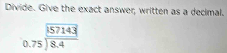 Divide. Give the exact answer, written as a decimal.
beginarrayr 0.75encloselongdiv 8.4endarray