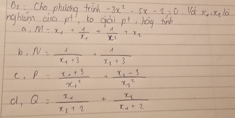 B_2 Cho phoing trinh -3x^2-5x-2=0 Vá x_1, x_2 la
nghiom cia pt, xo qiái n^+ , hag tinh
a, M=x_1+frac 1x_1+frac 1x_2+x_2
b, N=frac 1x_1+3+frac 1x_2+3
C, P=frac x_4+3x^2_1+frac x_2-3x^2_2
c, Q=frac x_1x_2+2+frac x_2x_1+2