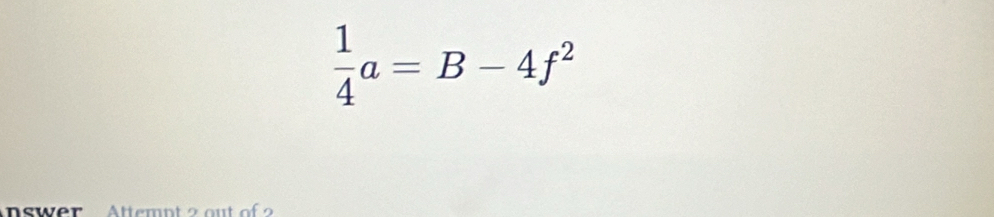  1/4 a=B-4f^2
n sw er Attemn t 2 ou t o