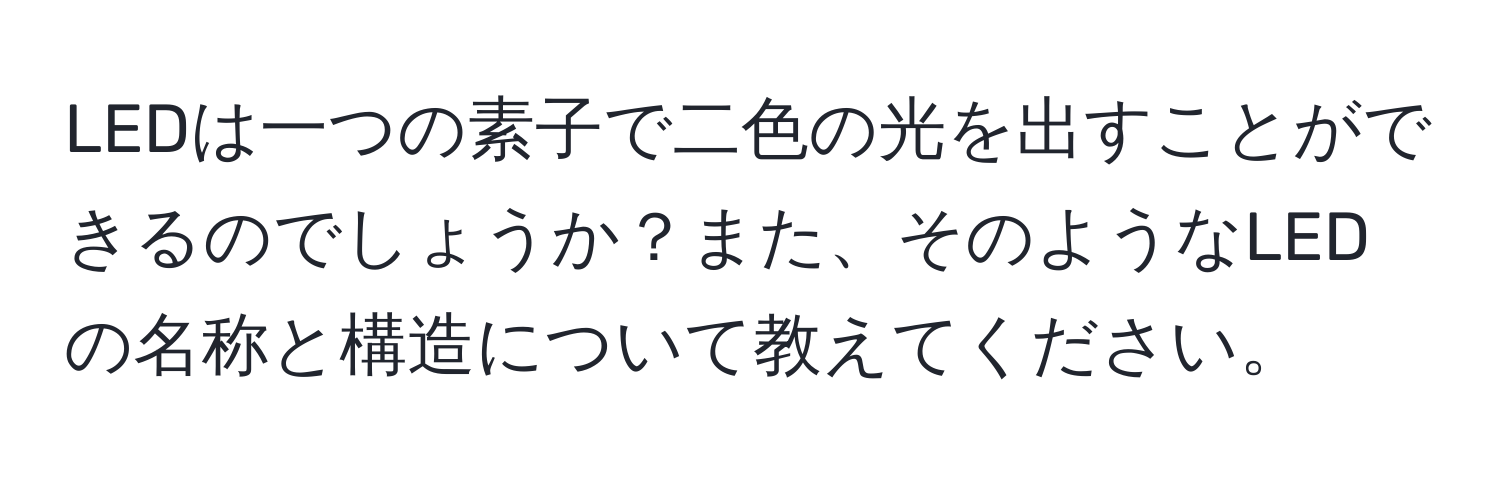 LEDは一つの素子で二色の光を出すことができるのでしょうか？また、そのようなLEDの名称と構造について教えてください。