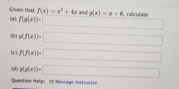 Given that f(x)=x^2+4x and g(x)=x+6 , calculate 
(a) f(g(x))=□
(b) g(f(x))=□
(c) f(f(x))=□
(d) g(g(x))=□
Question Help: - Message instructor