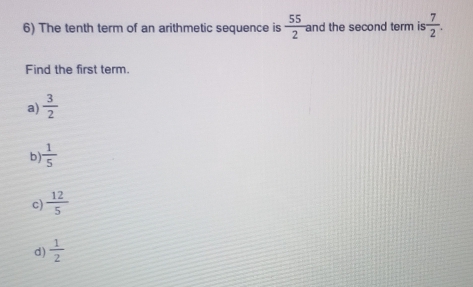 The tenth term of an arithmetic sequence is  55/2  and the second term is  7/2 . 
Find the first term.
a)  3/2 
b)  1/5 
c)  12/5 
d)  1/2 