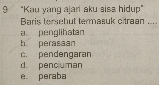 9 “Kau yang ajari aku sisa hidup”
Baris tersebut termasuk citraan ....
a. penglihatan
b. perasaan
c. pendengaran
d. penciuman
e. peraba