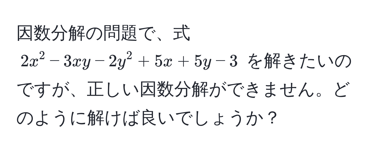 因数分解の問題で、式 $2x^2 - 3xy - 2y^2 + 5x + 5y - 3$ を解きたいのですが、正しい因数分解ができません。どのように解けば良いでしょうか？