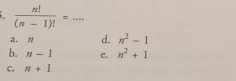  n!/(n-1)! = _
a. n d. n^2-1
b. n-1 e. n^2+1
C. n+1