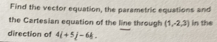 Find the vector equation, the parametric equations and 
the Cartesian equation of the line through (1,-2,3) in the 
direction of 4i+5j-6k.