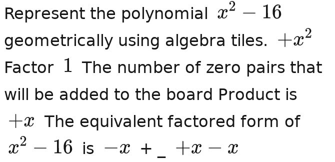 Represent the polynomial x^2-16
geometrically using algebra tiles. x^2+x^2+x^2+x+x^2 
Factor 1 The number of zero pairs that 
will be added to the board Product is
+x The equivalent factored form of
x^2-16 is x+x-x+-x+x _ x-x-x