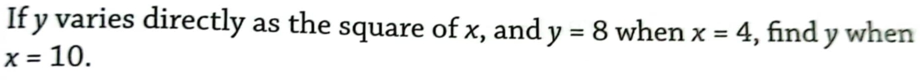 If y varies directly as the square of x, and y=8 when x=4 , find y when
x=10.