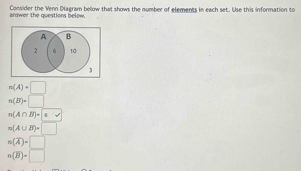 Consider the Venn Diagram below that shows the number of elements in each set. Use this information to 
answer the questions below.
n(A)=□
n(B)=□
n(A∩ B)=|6V
n(A∪ B)=□
n(overline A)=□
n(overline B)=□