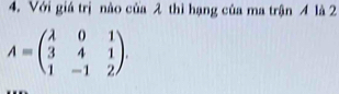 Với giá trị nào của 2 thì hạng của ma trận A là 2
A=beginpmatrix lambda &0&1 3&4&1 1&-1&2endpmatrix.