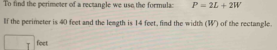 To find the perimeter of a rectangle we use the formula: P=2L+2W
If the perimeter is 40 feet and the length is 14 feet, find the width (W) of the rectangle.
□ feet