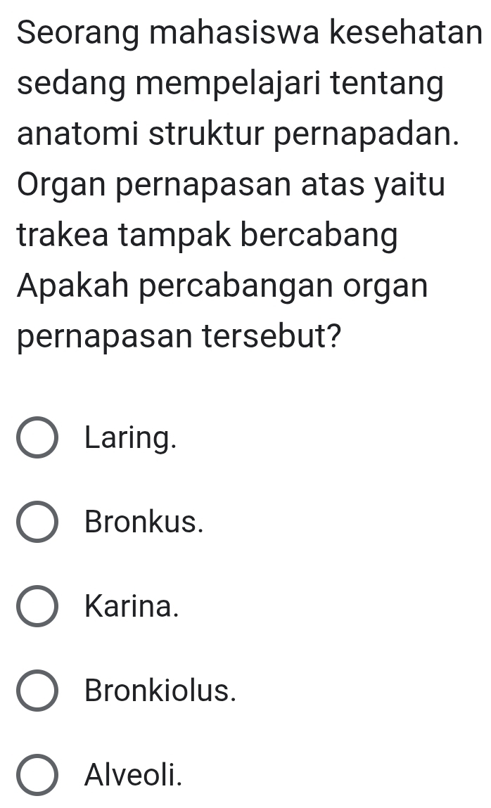 Seorang mahasiswa kesehatan
sedang mempelajari tentang
anatomi struktur pernapadan.
Organ pernapasan atas yaitu
trakea tampak bercabang
Apakah percabangan organ
pernapasan tersebut?
Laring.
Bronkus.
Karina.
Bronkiolus.
Alveoli.