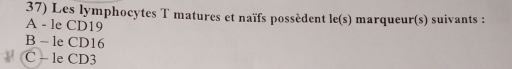 Les lymphocytes T matures et naïfs possèdent le(s)
A - le CD19 marqueur(s) suivants :
B - le CD16
C - le CD3