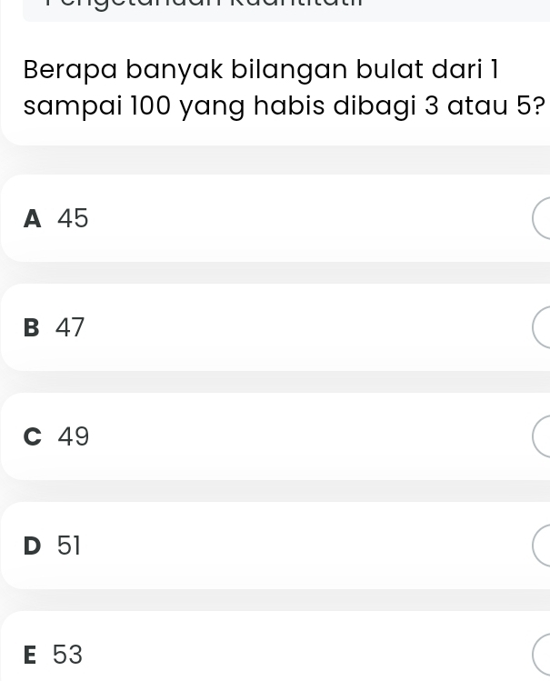 Berapa banyak bilangan bulat dari 1
sampai 100 yang habis dibagi 3 atau 5?
A 45
B 47
C 49
D 51
E 53