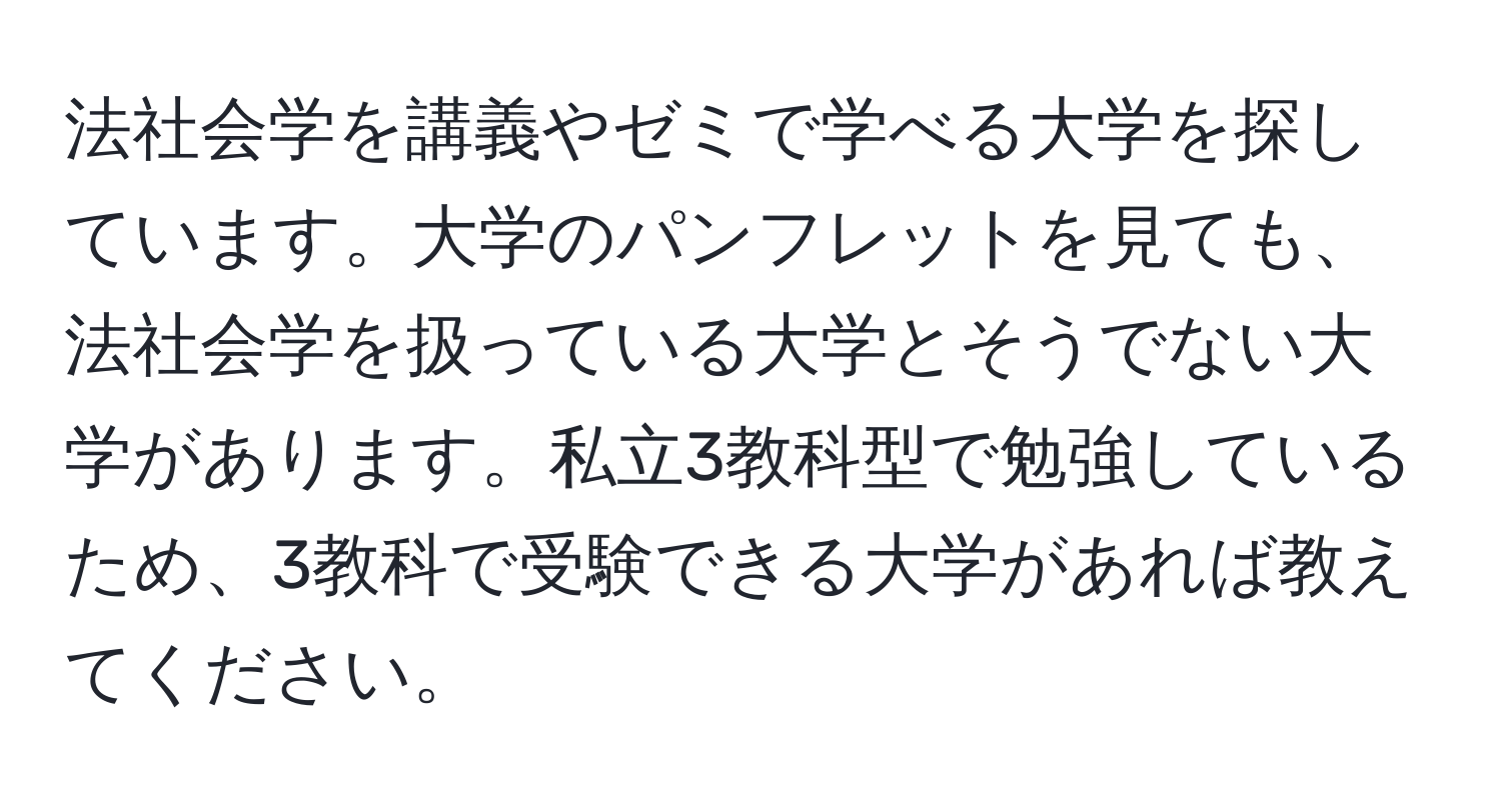 法社会学を講義やゼミで学べる大学を探しています。大学のパンフレットを見ても、法社会学を扱っている大学とそうでない大学があります。私立3教科型で勉強しているため、3教科で受験できる大学があれば教えてください。