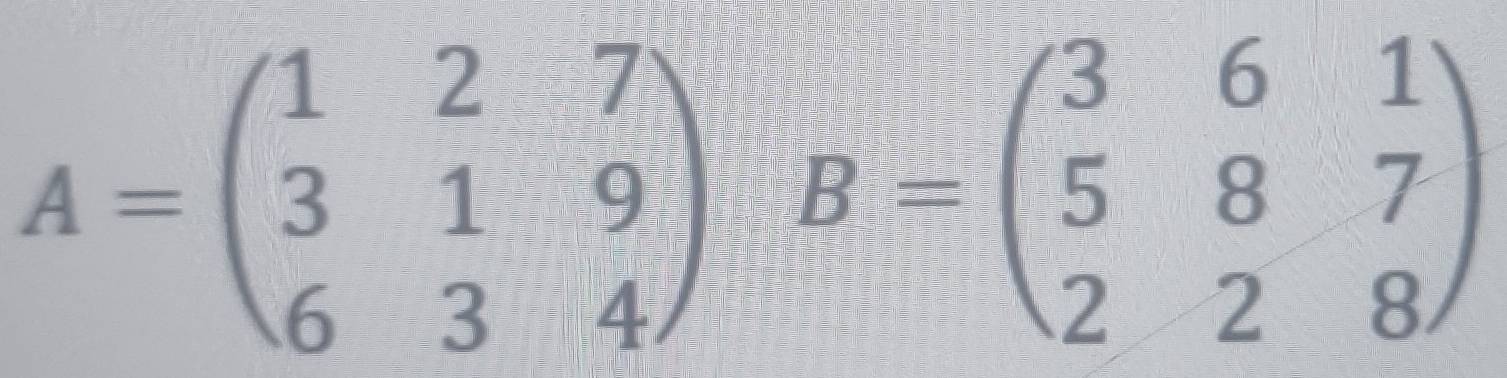 A=beginpmatrix 1&2&7 3&1&9 6&3&4endpmatrix B=beginpmatrix 3&6&1 5&8&7 2&2&8endpmatrix