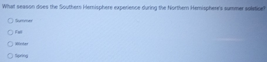 What season does the Southern Hernisphere experience during the Northern Hemisphere's summer soletice?
Summer
Fall
Winter
Spring