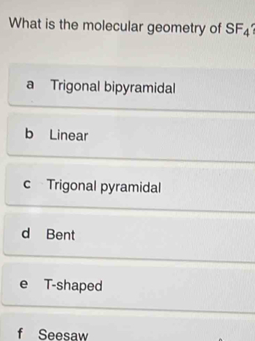 What is the molecular geometry of SF4
a Trigonal bipyramidal
b Linear
c Trigonal pyramidal
d Bent
e T-shaped
f Seesaw