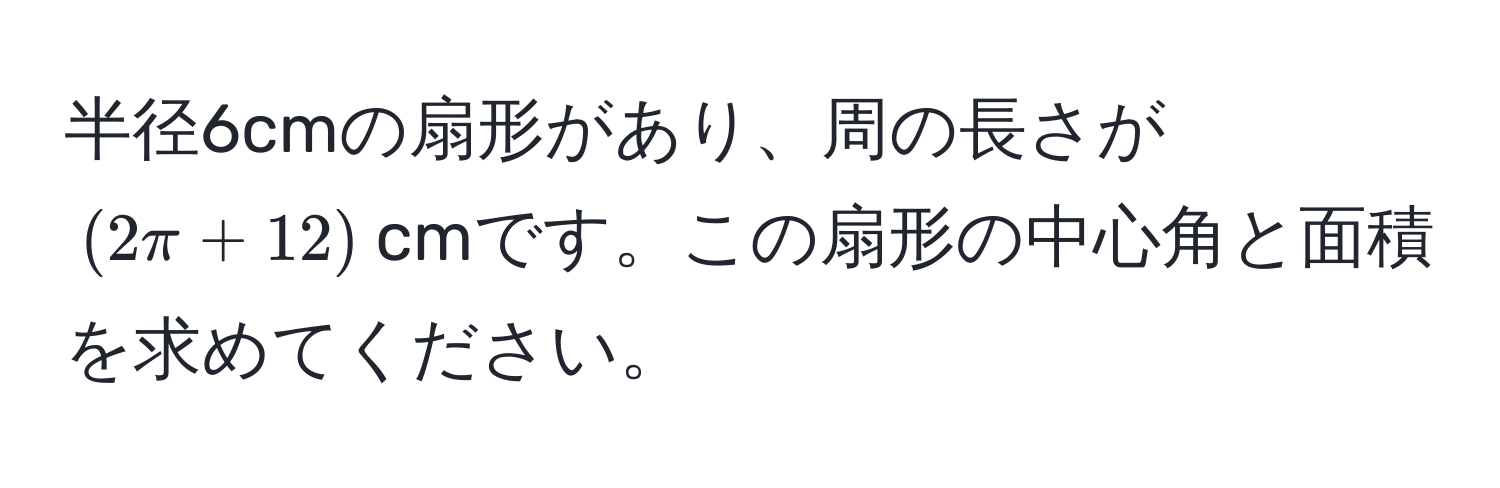 半径6cmの扇形があり、周の長さが$(2π + 12)$cmです。この扇形の中心角と面積を求めてください。