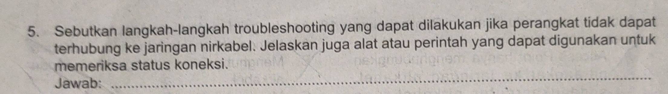 Sebutkan langkah-langkah troubleshooting yang dapat dilakukan jika perangkat tidak dapat 
terhubung ke jaringan nirkabel. Jelaskan juga alat atau perintah yang dapat digunakan untuk 
_ 
memeriksa status koneksi. 
Jawab: