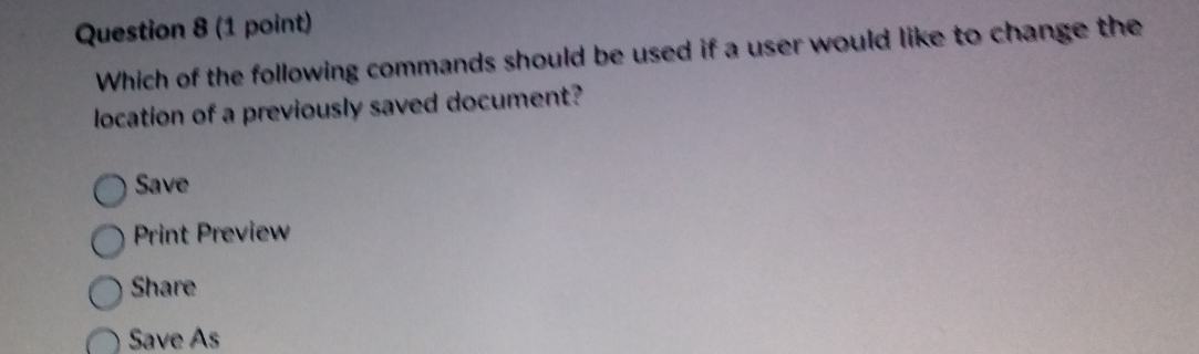 Which of the following commands should be used if a user would like to change the
location of a previously saved document?
Save
Print Preview
Share
Save As