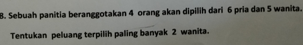 Sebuah panitia beranggotakan 4 orang akan dipilih dari 6 pria dan 5 wanita. 
Tentukan peluang terpilih paling banyak 2 wanita.