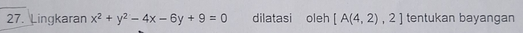 Lingkaran x^2+y^2-4x-6y+9=0 dilatasi oleh [A(4,2),2] tentukan bayangan