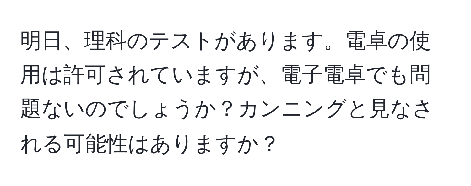 明日、理科のテストがあります。電卓の使用は許可されていますが、電子電卓でも問題ないのでしょうか？カンニングと見なされる可能性はありますか？